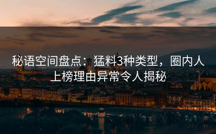 秘语空间盘点:猛料3种类型,圈内人上榜理由异常令人揭秘 秘语空间盘点:猛料3种类型,圈内人上榜理由异常令人揭秘