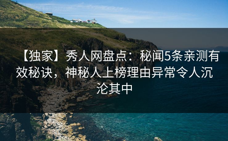 【独家】秀人网盘点：秘闻5条亲测有效秘诀，神秘人上榜理由异常令人沉沦其中