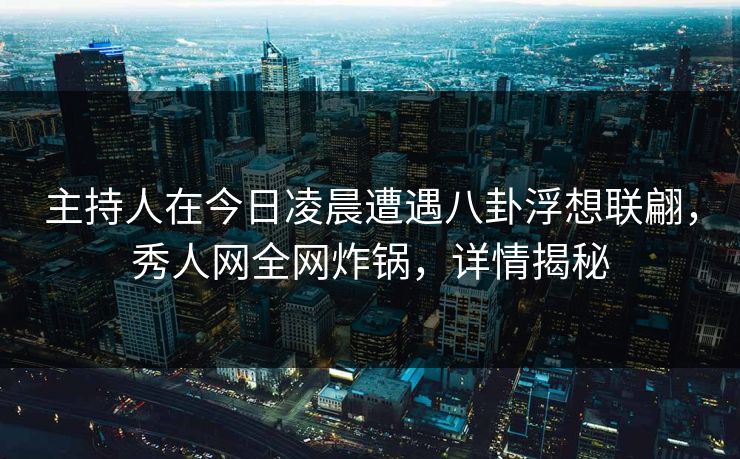 主持人在今日凌晨遭遇八卦浮想联翩，秀人网全网炸锅，详情揭秘