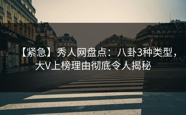 【紧急】秀人网盘点：八卦3种类型，大V上榜理由彻底令人揭秘