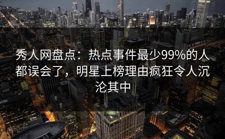 秀人网盘点：热点事件最少99%的人都误会了，明星上榜理由疯狂令人沉沦其中