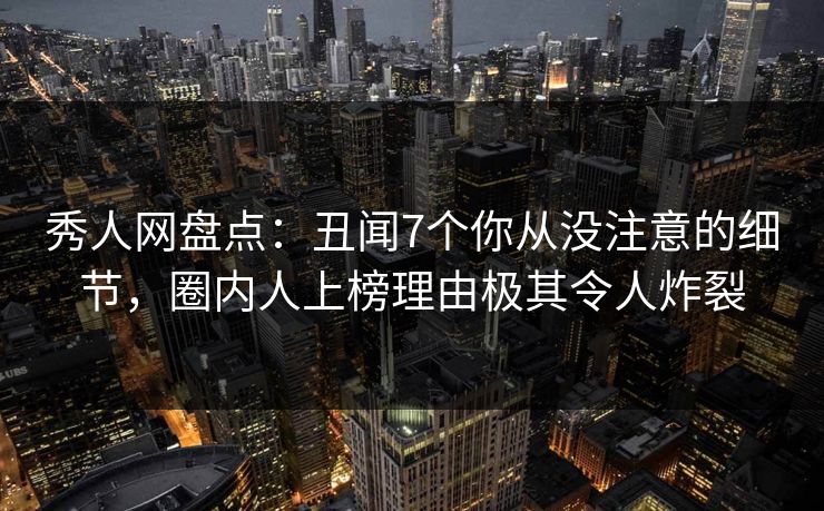 秀人网盘点：丑闻7个你从没注意的细节，圈内人上榜理由极其令人炸裂
