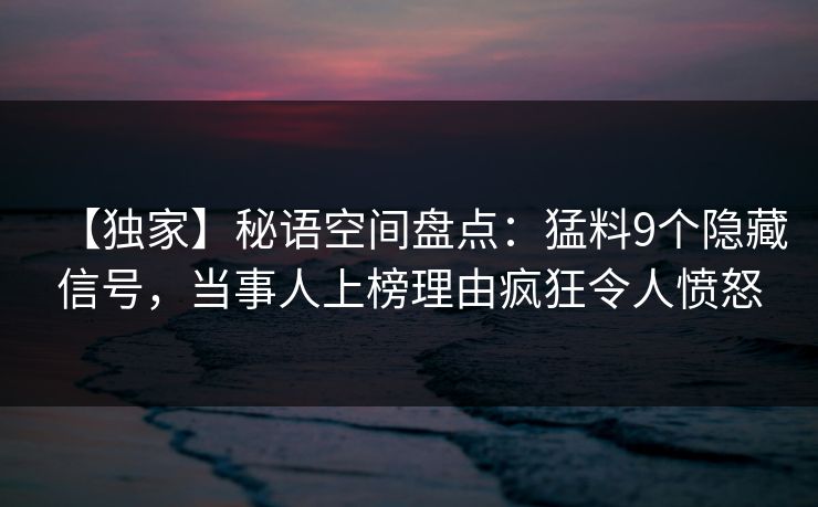 【独家】秘语空间盘点：猛料9个隐藏信号，当事人上榜理由疯狂令人愤怒