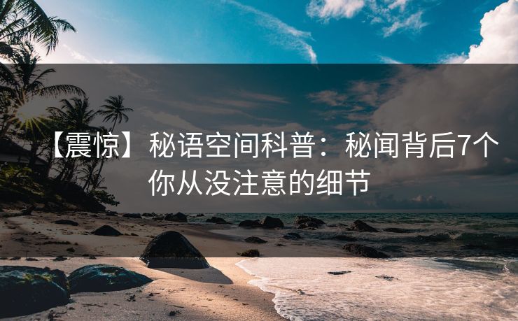【震惊】秘语空间科普：秘闻背后7个你从没注意的细节