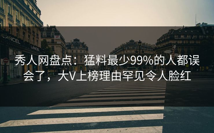 秀人网盘点：猛料最少99%的人都误会了，大V上榜理由罕见令人脸红