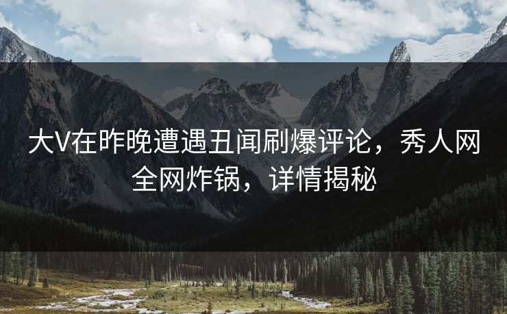 大V在昨晚遭遇丑闻刷爆评论，秀人网全网炸锅，详情揭秘
