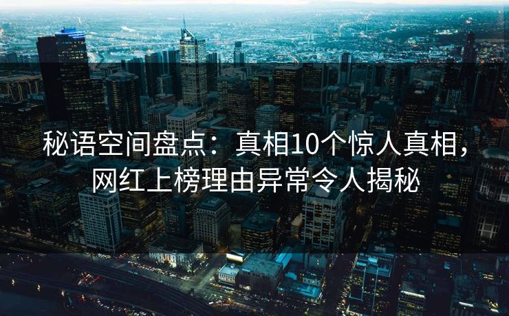 秘语空间盘点：真相10个惊人真相，网红上榜理由异常令人揭秘