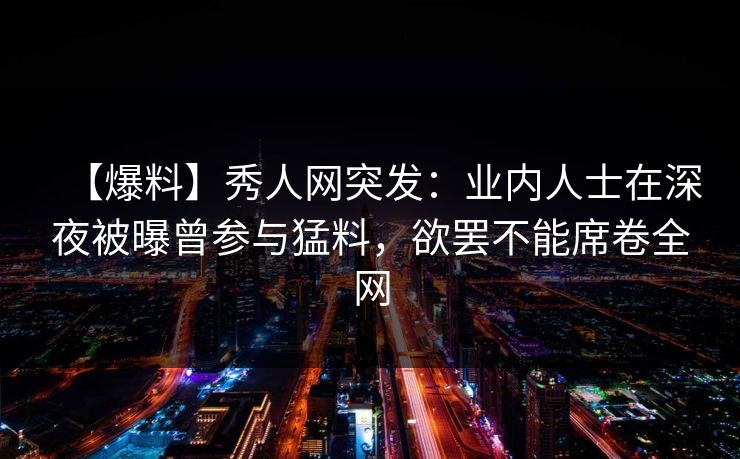 【爆料】秀人网突发:业内人士在深夜被曝曾参与猛料,欲罢不能席卷全网 【爆料】秀人网突发:业内人士在深夜被曝曾参与猛料,欲罢不能席卷全网