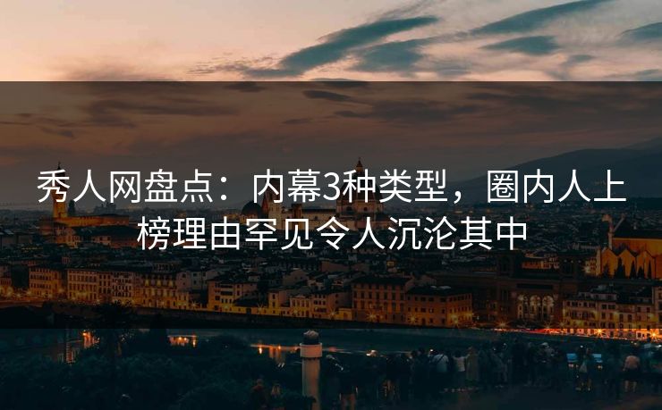 秀人网盘点：内幕3种类型，圈内人上榜理由罕见令人沉沦其中