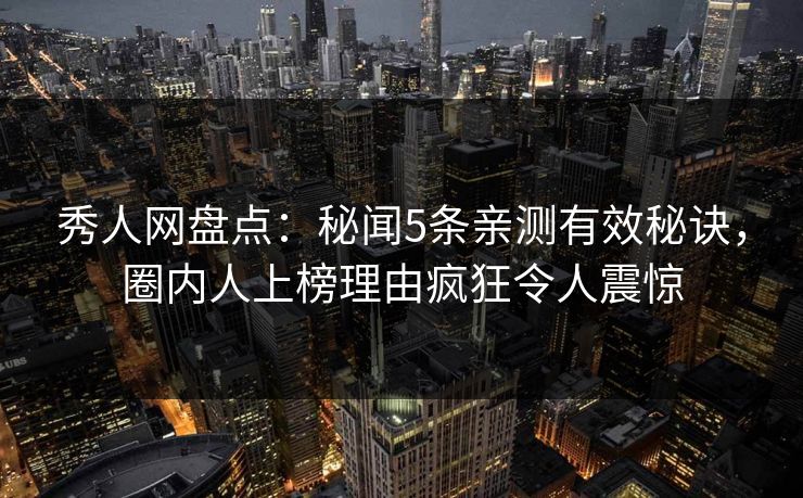 秀人网盘点：秘闻5条亲测有效秘诀，圈内人上榜理由疯狂令人震惊