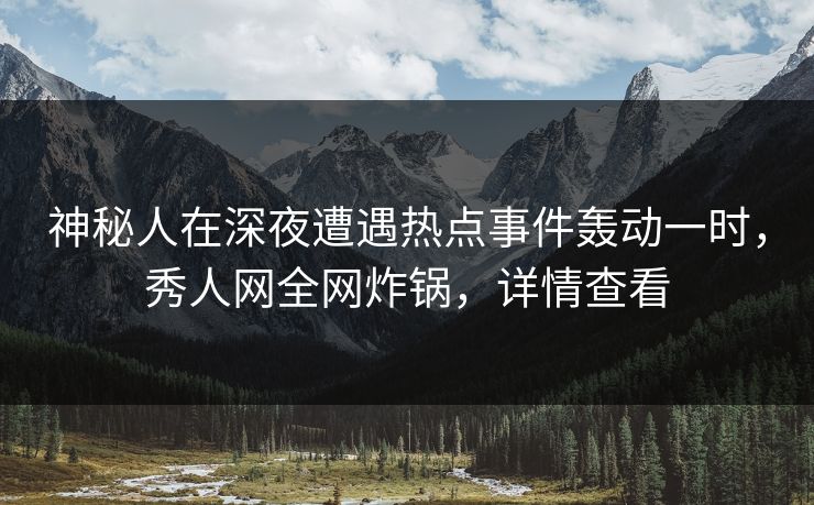 神秘人在深夜遭遇热点事件轰动一时，秀人网全网炸锅，详情查看