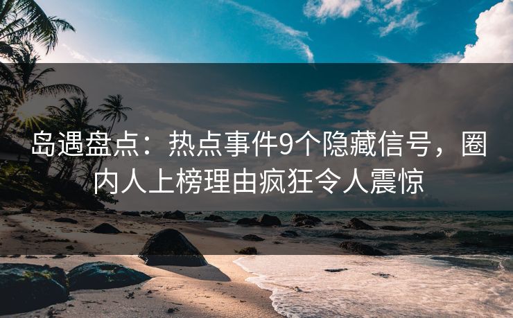 岛遇盘点：热点事件9个隐藏信号，圈内人上榜理由疯狂令人震惊