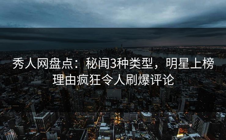 秀人网盘点：秘闻3种类型，明星上榜理由疯狂令人刷爆评论