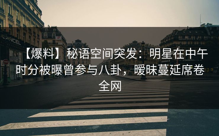 【爆料】秘语空间突发：明星在中午时分被曝曾参与八卦，暧昧蔓延席卷全网