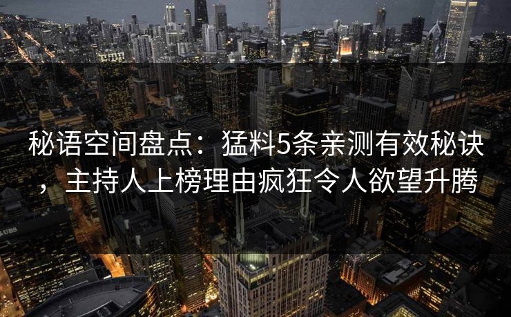秘语空间盘点：猛料5条亲测有效秘诀，主持人上榜理由疯狂令人欲望升腾