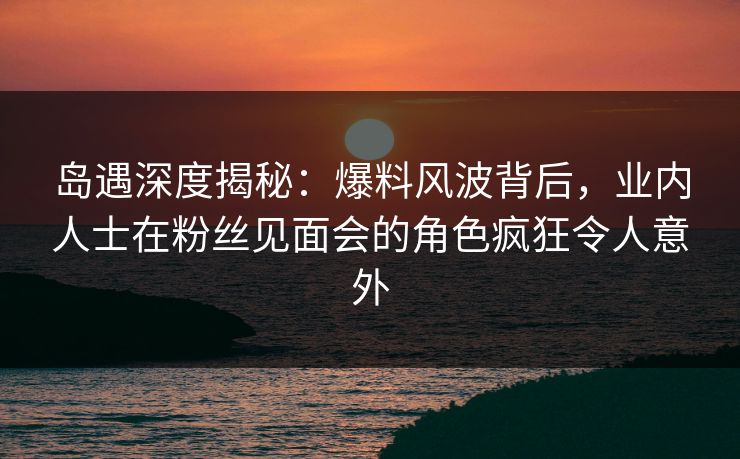 岛遇深度揭秘:爆料风波背后,业内人士在粉丝见面会的角色疯狂令人意外 岛遇深度揭秘:爆料风波背后,业内人士在粉丝见面会的角色疯狂令人意外
