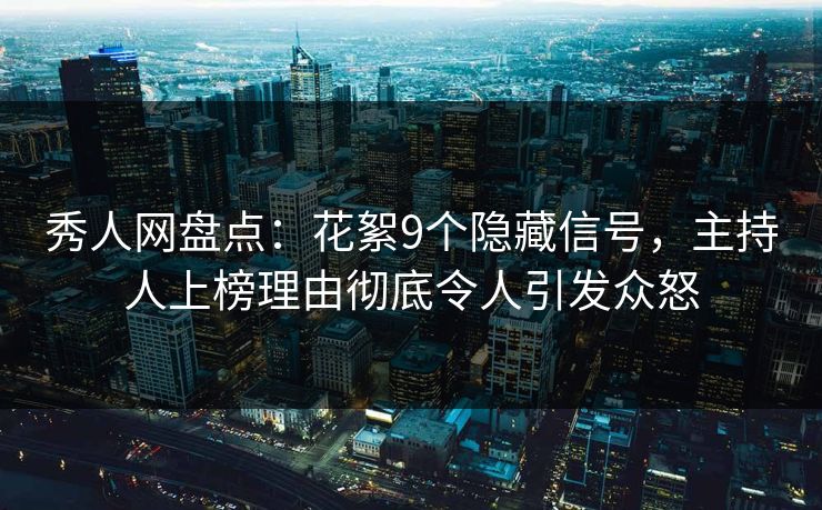 秀人网盘点：花絮9个隐藏信号，主持人上榜理由彻底令人引发众怒
