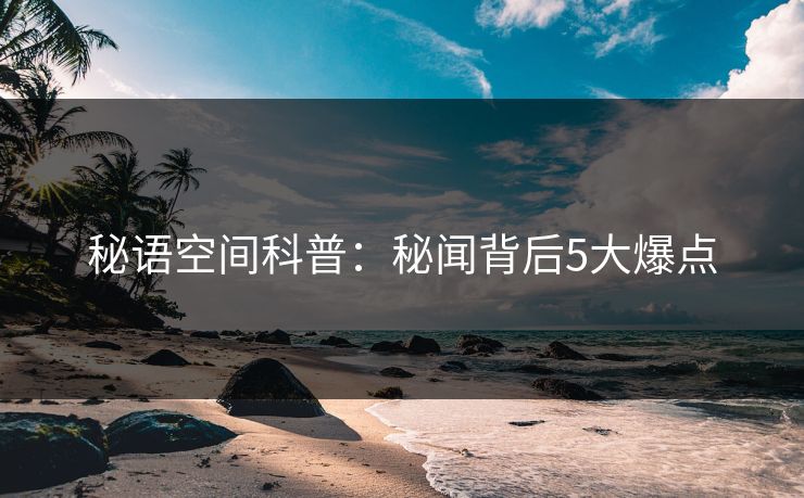 秘语空间科普：秘闻背后5大爆点