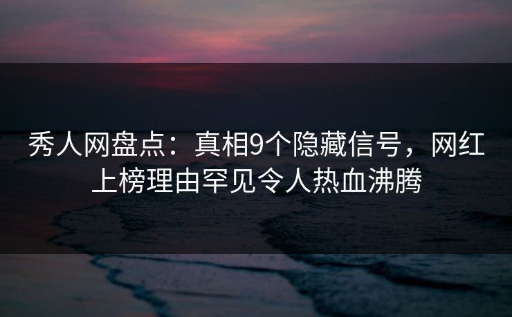 秀人网盘点：真相9个隐藏信号，网红上榜理由罕见令人热血沸腾