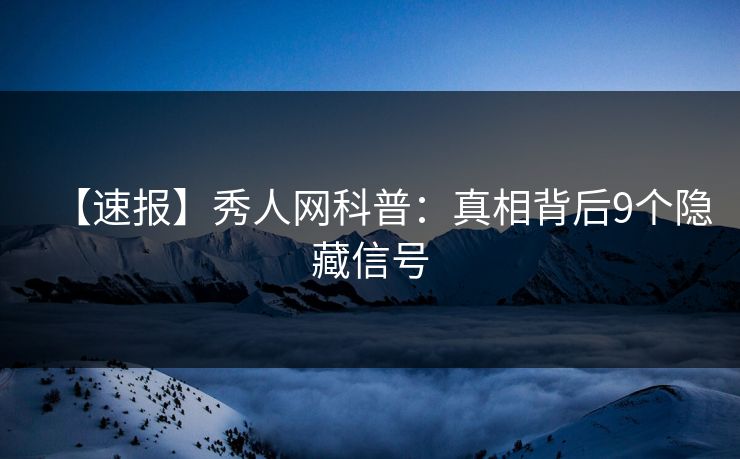 【速报】秀人网科普：真相背后9个隐藏信号