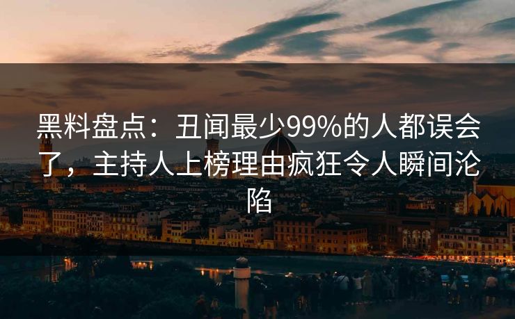 黑料盘点:丑闻最少99%的人都误会了,主持人上榜理由疯狂令人瞬间沦陷 黑料盘点:丑闻最少99%的人都误会了,主持人上榜理由疯狂令人瞬间沦陷