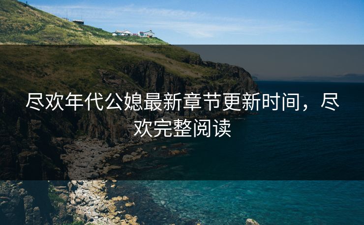 尽欢年代公媳最新章节更新时间，尽欢完整阅读