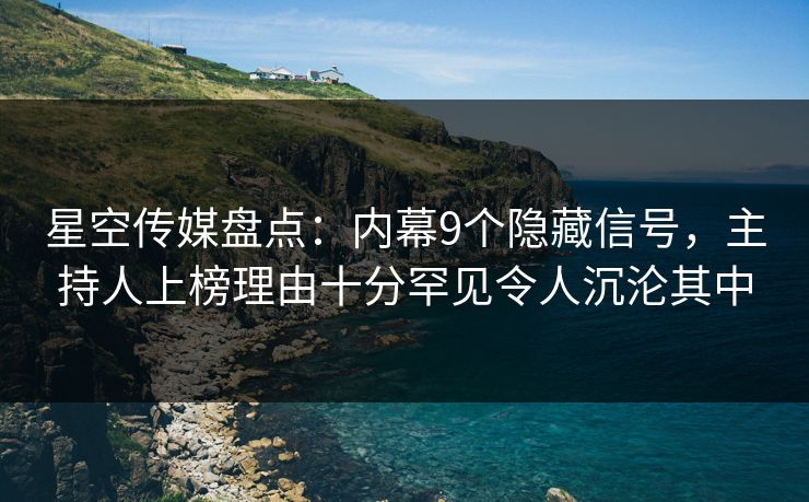 星空传媒盘点：内幕9个隐藏信号，主持人上榜理由十分罕见令人沉沦其中