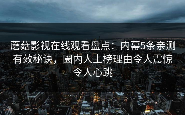 蘑菇影视在线观看盘点：内幕5条亲测有效秘诀，圈内人上榜理由令人震惊令人心跳