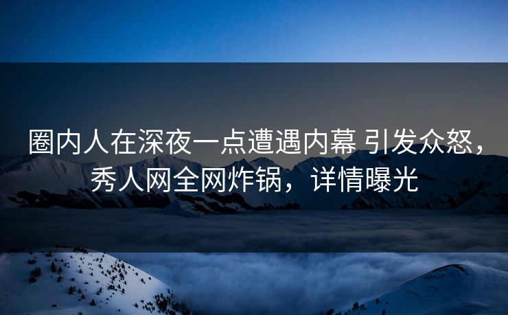 圈内人在深夜一点遭遇内幕 引发众怒，秀人网全网炸锅，详情曝光