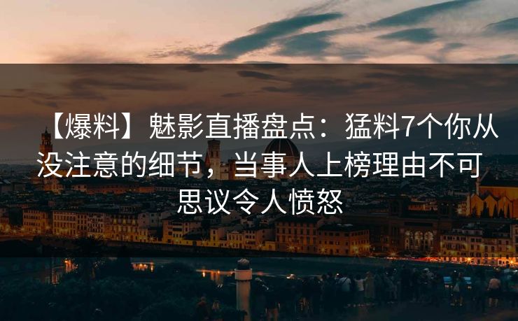 【爆料】魅影直播盘点：猛料7个你从没注意的细节，当事人上榜理由不可思议令人愤怒