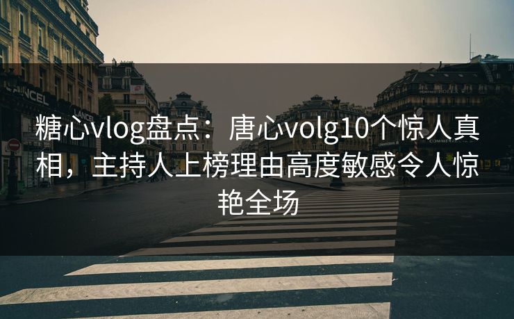 糖心vlog盘点：唐心volg10个惊人真相，主持人上榜理由高度敏感令人惊艳全场