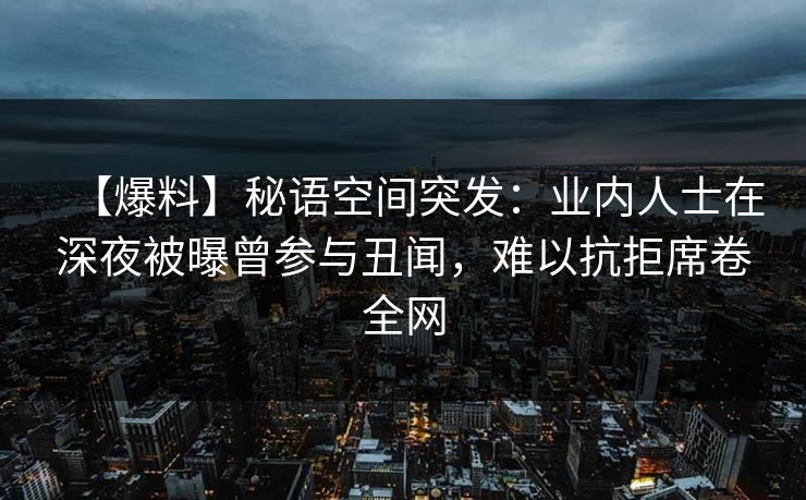 【爆料】秘语空间突发：业内人士在深夜被曝曾参与丑闻，难以抗拒席卷全网