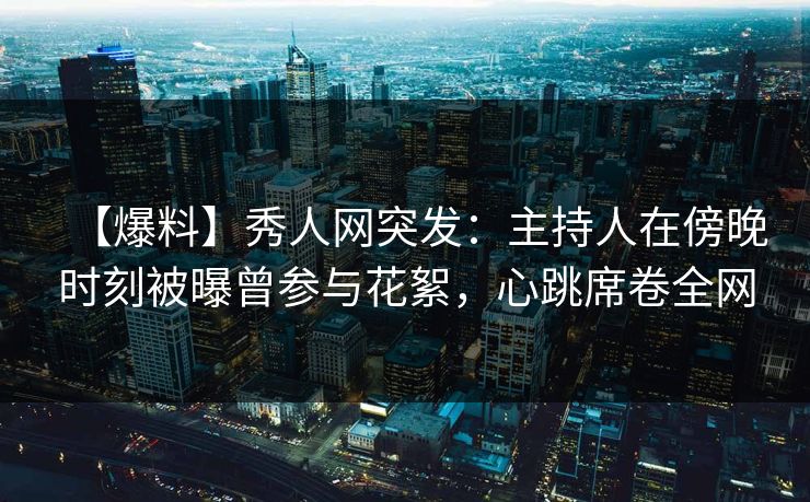 【爆料】秀人网突发：主持人在傍晚时刻被曝曾参与花絮，心跳席卷全网
