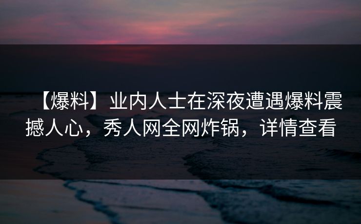 【爆料】业内人士在深夜遭遇爆料震撼人心，秀人网全网炸锅，详情查看