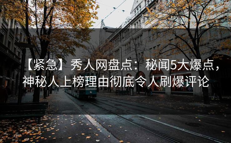 【紧急】秀人网盘点：秘闻5大爆点，神秘人上榜理由彻底令人刷爆评论