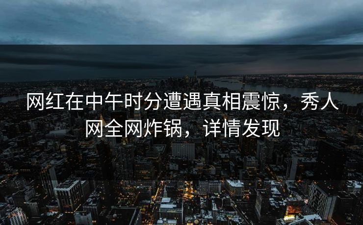 网红在中午时分遭遇真相震惊,秀人网全网炸锅,详情发现 网红在中午时分遭遇真相震惊,秀人网全网炸锅,详情发现