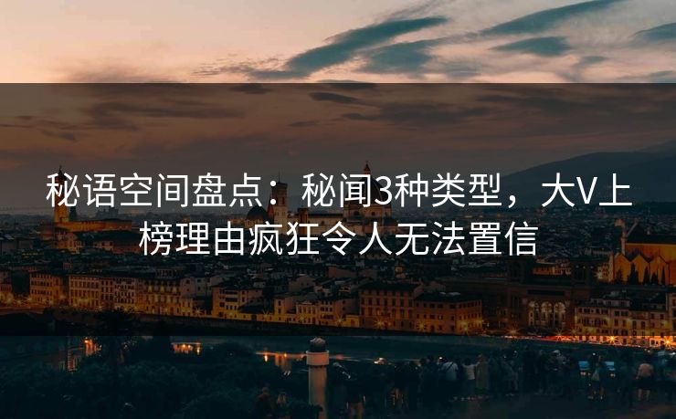 秘语空间盘点:秘闻3种类型,大V上榜理由疯狂令人无法置信 秘语空间盘点:秘闻3种类型,大V上榜理由疯狂令人无法置信