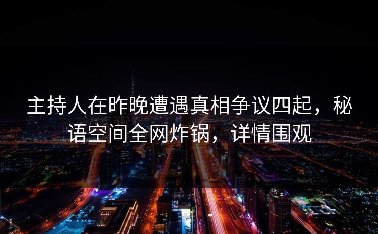 主持人在昨晚遭遇真相争议四起，秘语空间全网炸锅，详情围观