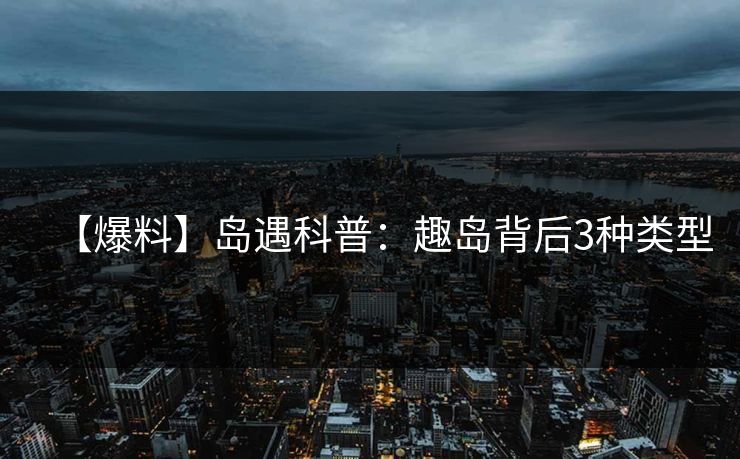 【爆料】岛遇科普：趣岛背后3种类型