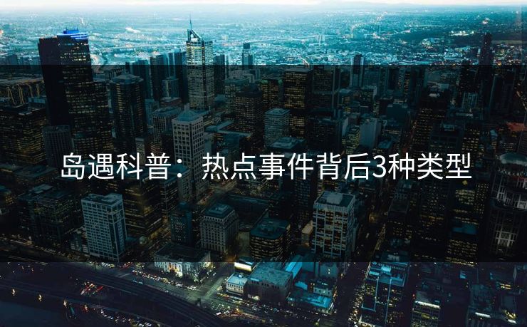 岛遇科普:热点事件背后3种类型 岛遇科普:热点事件背后3种类型
