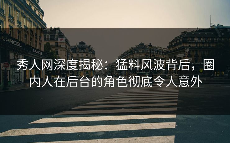 秀人网深度揭秘：猛料风波背后，圈内人在后台的角色彻底令人意外