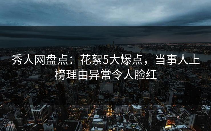 秀人网盘点：花絮5大爆点，当事人上榜理由异常令人脸红