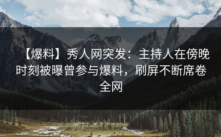 【爆料】秀人网突发：主持人在傍晚时刻被曝曾参与爆料，刷屏不断席卷全网