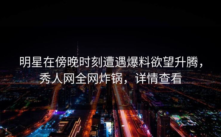 明星在傍晚时刻遭遇爆料欲望升腾,秀人网全网炸锅,详情查看 明星在傍晚时刻遭遇爆料欲望升腾,秀人网全网炸锅,详情查看