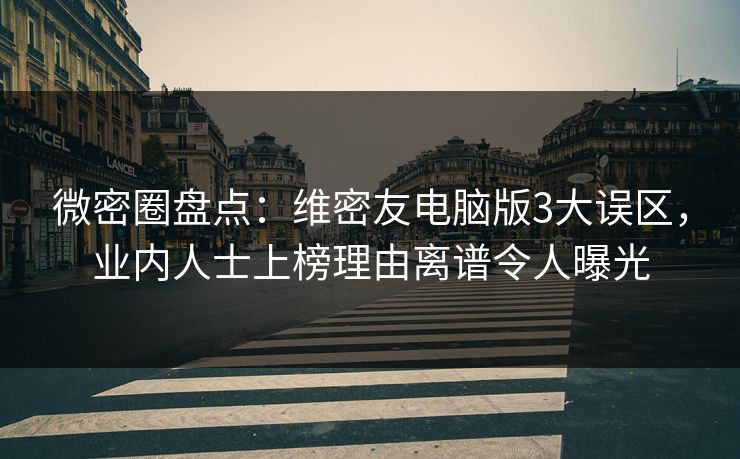 微密圈盘点：维密友电脑版3大误区，业内人士上榜理由离谱令人曝光