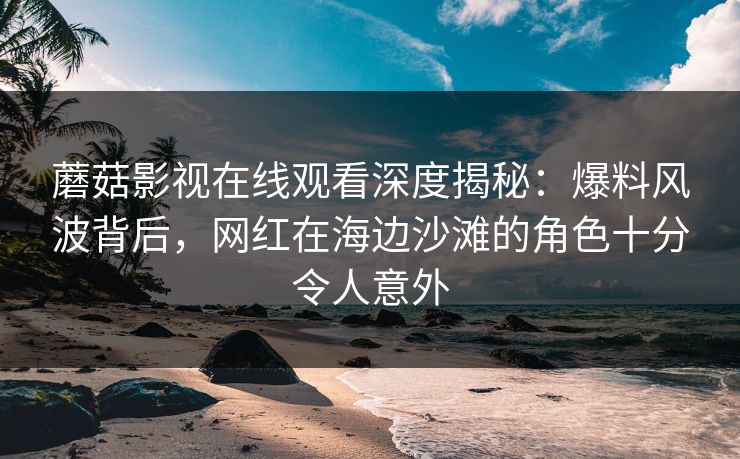 蘑菇影视在线观看深度揭秘：爆料风波背后，网红在海边沙滩的角色十分令人意外