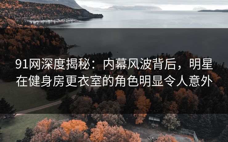 91网深度揭秘:内幕风波背后,明星在健身房更衣室的角色明显令人意外 91网深度揭秘:内幕风波背后,明星在健身房更衣室的角色明显令人意外