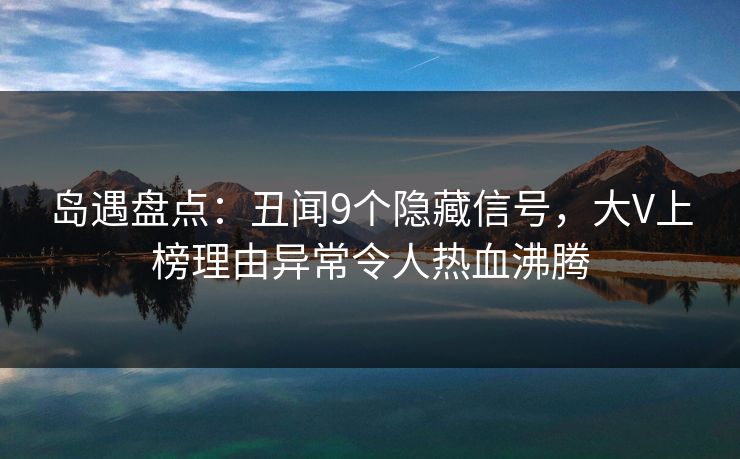岛遇盘点：丑闻9个隐藏信号，大V上榜理由异常令人热血沸腾