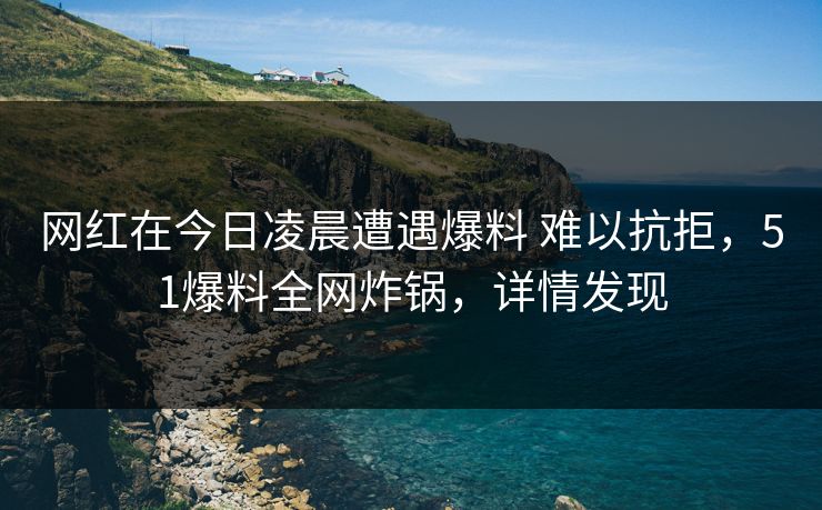 网红在今日凌晨遭遇爆料 难以抗拒,51爆料全网炸锅,详情发现 网红在今日凌晨遭遇爆料 难以抗拒,51爆料全网炸锅,详情发现