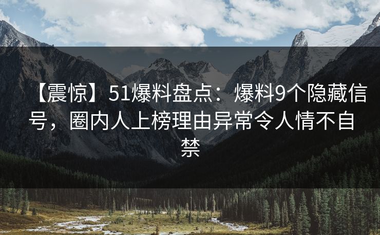【震惊】51爆料盘点：爆料9个隐藏信号，圈内人上榜理由异常令人情不自禁